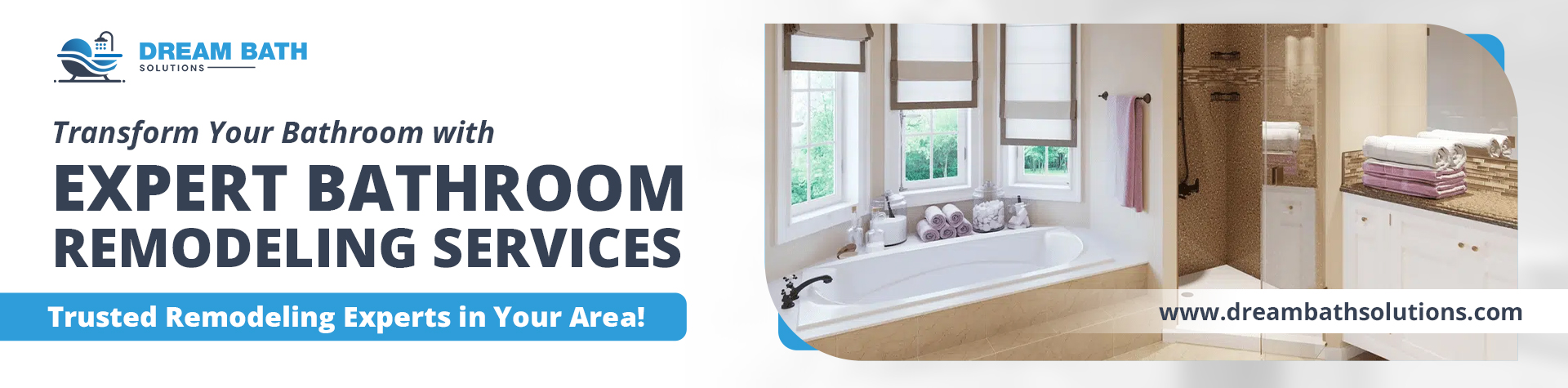 Promotional banner for Dream Bath Solutions promoting expert bathroom remodeling services, featuring a luxurious bathroom image with a white bathtub, rolled towels on a countertop, large windows with shades, and a shower area; text includes 'Transform Your Bathroom with EXPERT BATHROOM REMODELING SERVICES' and 'Trusted Remodeling Experts in Your Area!' with website www.dreambathsolutions.com.